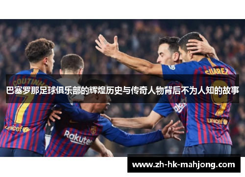巴塞罗那足球俱乐部的辉煌历史与传奇人物背后不为人知的故事