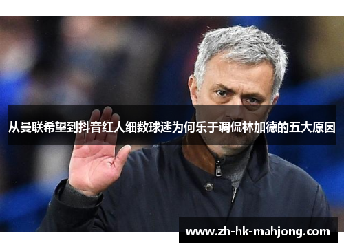 从曼联希望到抖音红人细数球迷为何乐于调侃林加德的五大原因