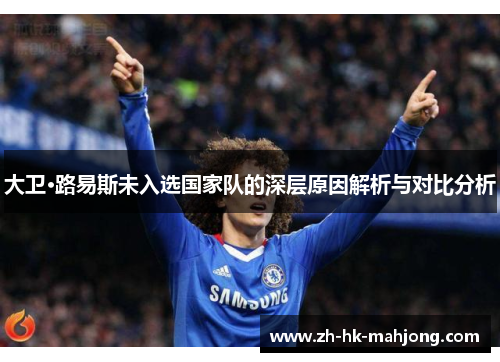 大卫·路易斯未入选国家队的深层原因解析与对比分析 大卫·路易斯未入选国家队的深层原因解析与对比分析