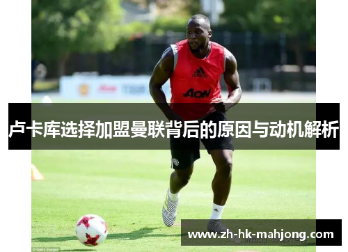 卢卡库选择加盟曼联背后的原因与动机解析