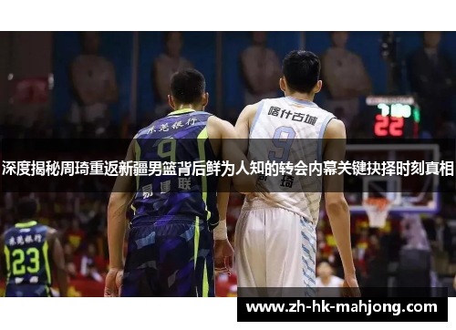 深度揭秘周琦重返新疆男篮背后鲜为人知的转会内幕关键抉择时刻真相 深度揭秘周琦重返新疆男篮背后鲜为人知的转会内幕关键抉择时刻真相