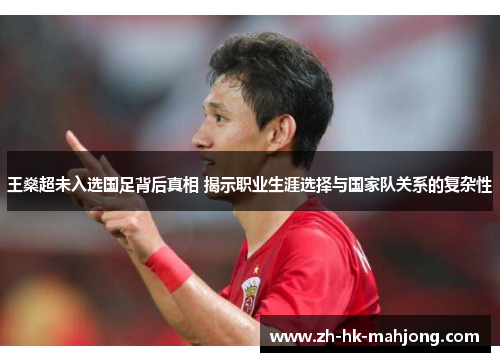 王燊超未入选国足背后真相 揭示职业生涯选择与国家队关系的复杂性