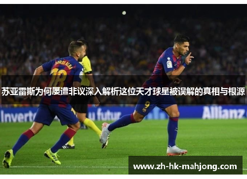苏亚雷斯为何屡遭非议深入解析这位天才球星被误解的真相与根源