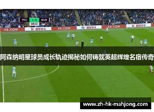 阿森纳明星球员成长轨迹揭秘如何铸就英超辉煌名宿传奇 阿森纳明星球员成长轨迹揭秘如何铸就英超辉煌名宿传奇