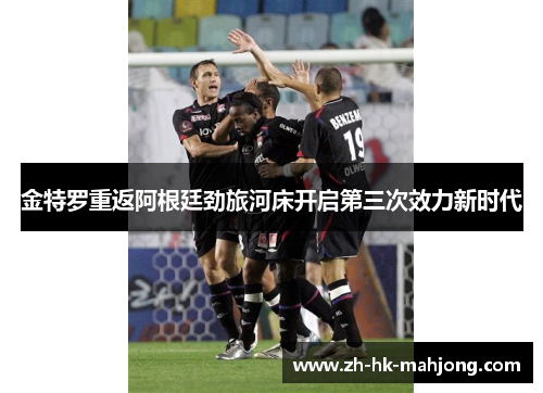 金特罗重返阿根廷劲旅河床开启第三次效力新时代