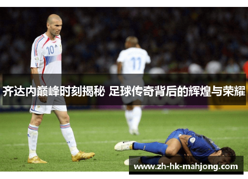 齐达内巅峰时刻揭秘 足球传奇背后的辉煌与荣耀