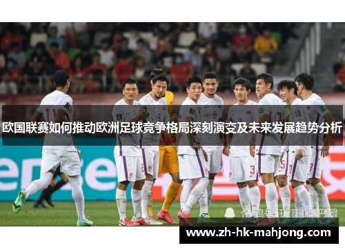 欧国联赛如何推动欧洲足球竞争格局深刻演变及未来发展趋势分析