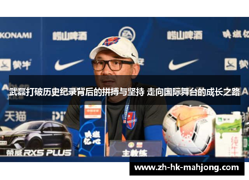 武磊打破历史纪录背后的拼搏与坚持 走向国际舞台的成长之路