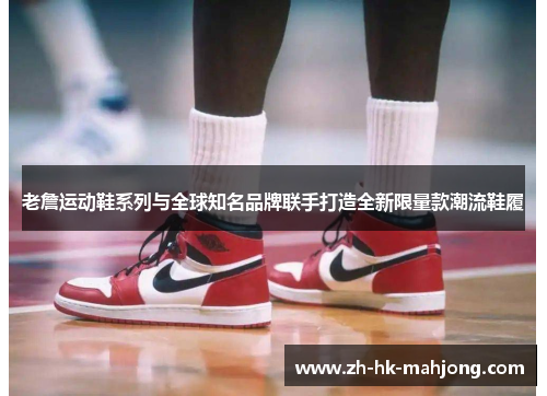 老詹运动鞋系列与全球知名品牌联手打造全新限量款潮流鞋履