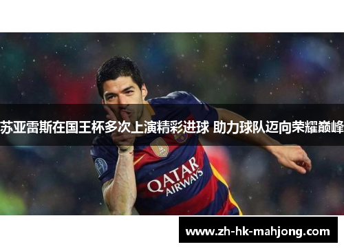 苏亚雷斯在国王杯多次上演精彩进球 助力球队迈向荣耀巅峰 苏亚雷斯在国王杯多次上演精彩进球 助力球队迈向荣耀巅峰