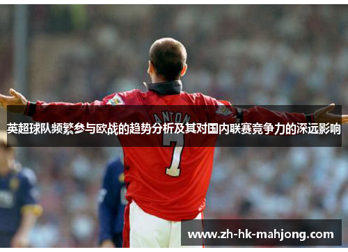 英超球队频繁参与欧战的趋势分析及其对国内联赛竞争力的深远影响 英超球队频繁参与欧战的趋势分析及其对国内联赛竞争力的深远影响