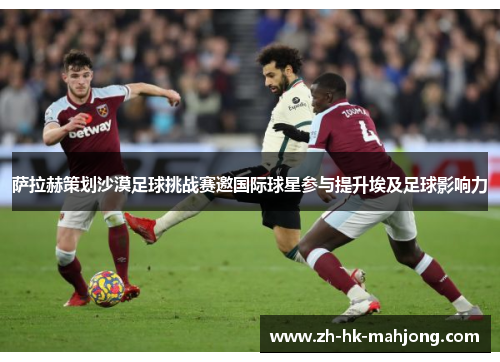 萨拉赫策划沙漠足球挑战赛邀国际球星参与提升埃及足球影响力