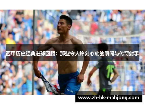 西甲历史经典进球回顾：那些令人铭刻心底的瞬间与传奇射手