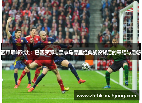 西甲巅峰对决：巴塞罗那与皇家马德里经典战役背后的荣耀与恩怨