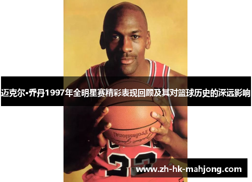 迈克尔·乔丹1997年全明星赛精彩表现回顾及其对篮球历史的深远影响