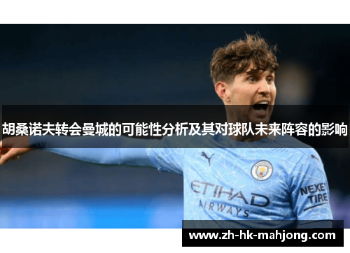 胡桑诺夫转会曼城的可能性分析及其对球队未来阵容的影响