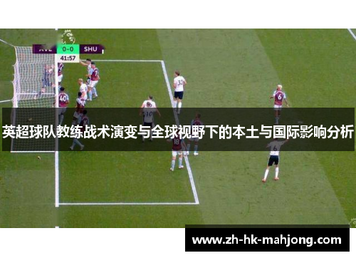 英超球队教练战术演变与全球视野下的本土与国际影响分析