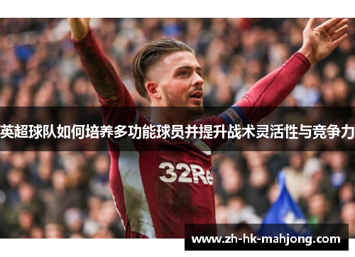 英超球队如何培养多功能球员并提升战术灵活性与竞争力