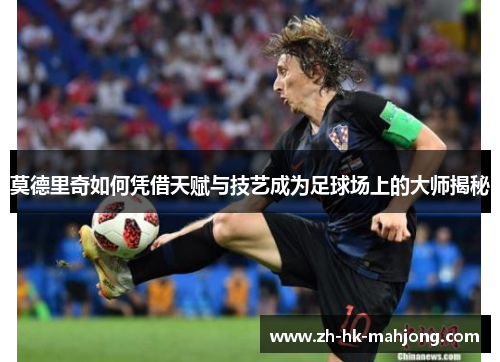 莫德里奇如何凭借天赋与技艺成为足球场上的大师揭秘 莫德里奇如何凭借天赋与技艺成为足球场上的大师揭秘