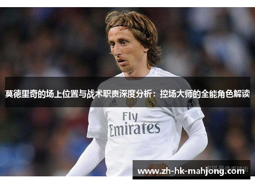 莫德里奇的场上位置与战术职责深度分析：控场大师的全能角色解读