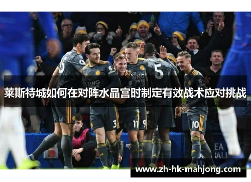 莱斯特城如何在对阵水晶宫时制定有效战术应对挑战