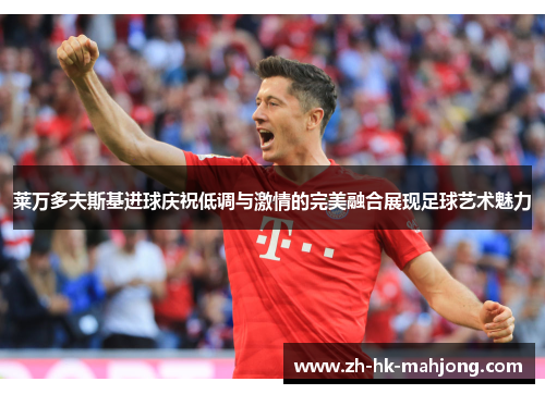 莱万多夫斯基进球庆祝低调与激情的完美融合展现足球艺术魅力