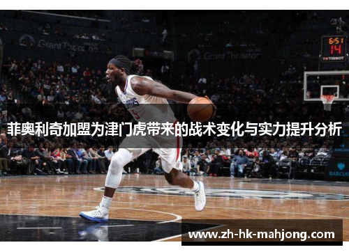 菲奥利奇加盟为津门虎带来的战术变化与实力提升分析