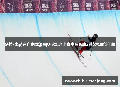 萨拉·米勒在自由式滑雪U型场地比赛中展现卓越技术再创佳绩