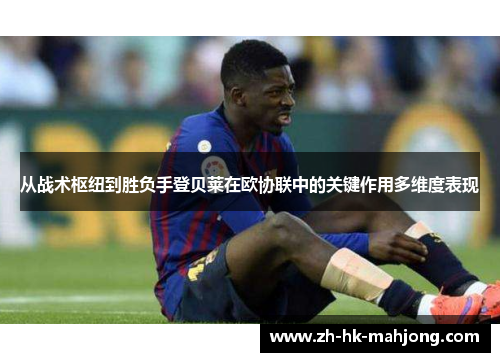 从战术枢纽到胜负手登贝莱在欧协联中的关键作用多维度表现