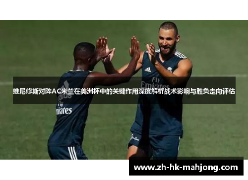 维尼修斯对阵AC米兰在美洲杯中的关键作用深度解析战术影响与胜负走向评估 维尼修斯对阵AC米兰在美洲杯中的关键作用深度解析战术影响与胜负走向评估