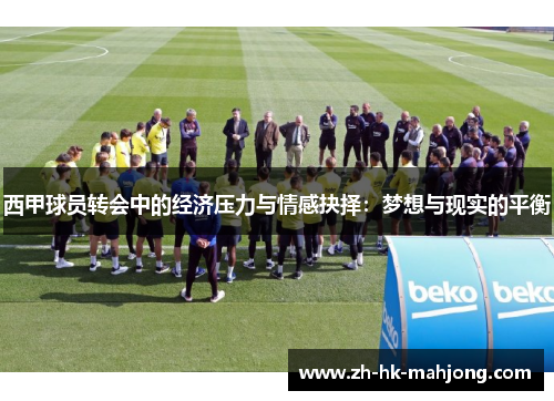 西甲球员转会中的经济压力与情感抉择:梦想与现实的平衡 西甲球员转会中的经济压力与情感抉择:梦想与现实的平衡