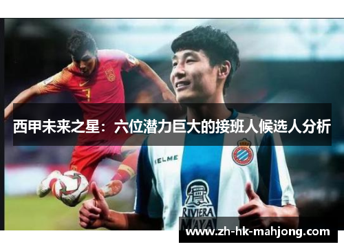 西甲未来之星:六位潜力巨大的接班人候选人分析 西甲未来之星:六位潜力巨大的接班人候选人分析