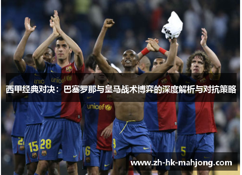 西甲经典对决:巴塞罗那与皇马战术博弈的深度解析与对抗策略 西甲经典对决:巴塞罗那与皇马战术博弈的深度解析与对抗策略