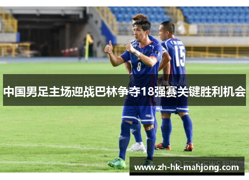 中国男足主场迎战巴林争夺18强赛关键胜利机会 中国男足主场迎战巴林争夺18强赛关键胜利机会