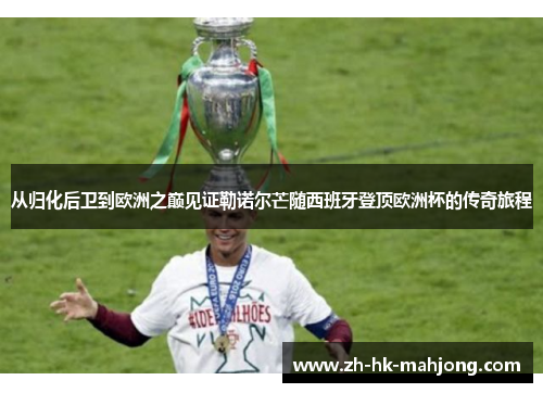 从归化后卫到欧洲之巅见证勒诺尔芒随西班牙登顶欧洲杯的传奇旅程 从归化后卫到欧洲之巅见证勒诺尔芒随西班牙登顶欧洲杯的传奇旅程