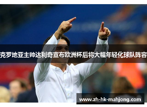 克罗地亚主帅达利奇宣布欧洲杯后将大幅年轻化球队阵容 克罗地亚主帅达利奇宣布欧洲杯后将大幅年轻化球队阵容
