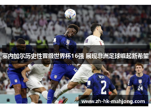 塞内加尔历史性晋级世界杯16强 展现非洲足球崛起新希望 塞内加尔历史性晋级世界杯16强 展现非洲足球崛起新希望