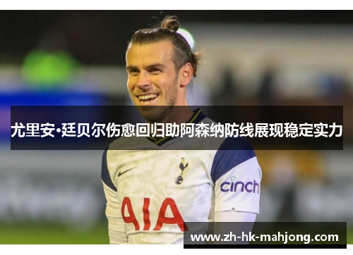 尤里安·廷贝尔伤愈回归助阿森纳防线展现稳定实力 尤里安·廷贝尔伤愈回归助阿森纳防线展现稳定实力