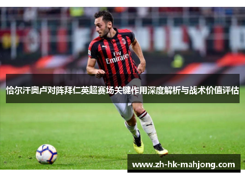 恰尔汗奥卢对阵拜仁英超赛场关键作用深度解析与战术价值评估