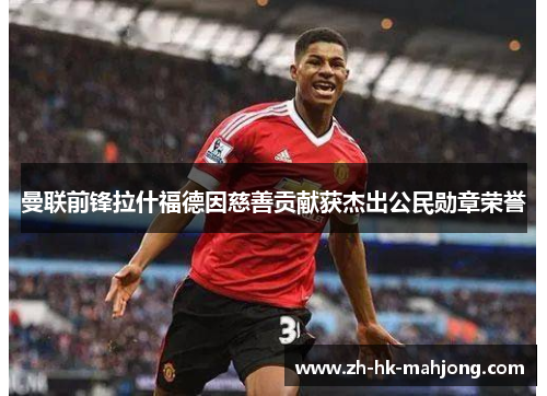 曼联前锋拉什福德因慈善贡献获杰出公民勋章荣誉 曼联前锋拉什福德因慈善贡献获杰出公民勋章荣誉
