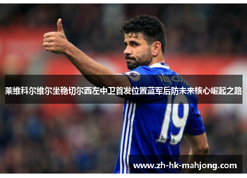 莱维科尔维尔坐稳切尔西左中卫首发位置蓝军后防未来核心崛起之路 莱维科尔维尔坐稳切尔西左中卫首发位置蓝军后防未来核心崛起之路