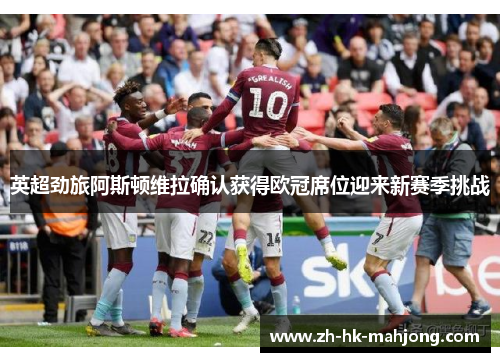 英超劲旅阿斯顿维拉确认获得欧冠席位迎来新赛季挑战