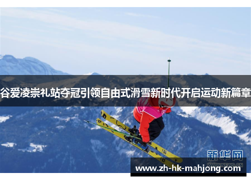 谷爱凌崇礼站夺冠引领自由式滑雪新时代开启运动新篇章