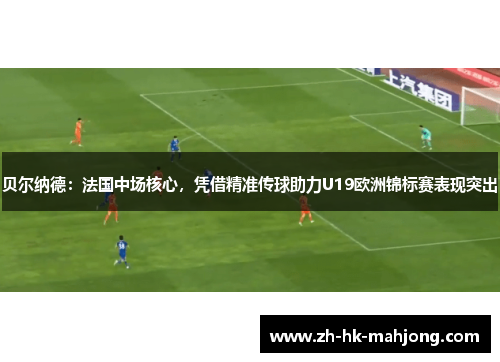 贝尔纳德：法国中场核心，凭借精准传球助力U19欧洲锦标赛表现突出