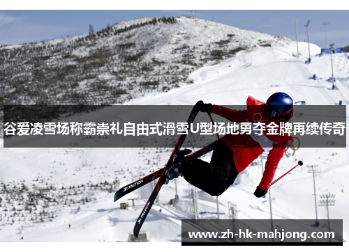 谷爱凌雪场称霸崇礼自由式滑雪U型场地勇夺金牌再续传奇
