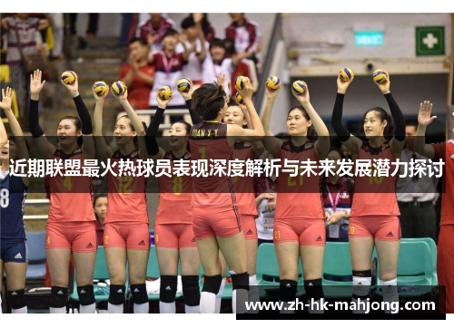 近期联盟最火热球员表现深度解析与未来发展潜力探讨