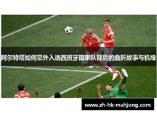 阿尔特塔如何意外入选西班牙国家队背后的曲折故事与机缘 阿尔特塔如何意外入选西班牙国家队背后的曲折故事与机缘