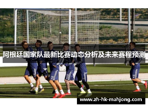阿根廷国家队最新比赛动态分析及未来赛程预测 阿根廷国家队最新比赛动态分析及未来赛程预测