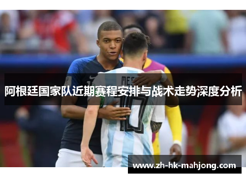 阿根廷国家队近期赛程安排与战术走势深度分析 阿根廷国家队近期赛程安排与战术走势深度分析