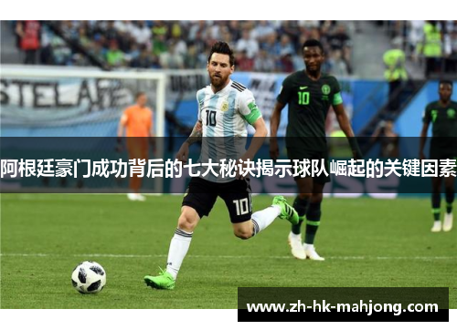 阿根廷豪门成功背后的七大秘诀揭示球队崛起的关键因素 阿根廷豪门成功背后的七大秘诀揭示球队崛起的关键因素